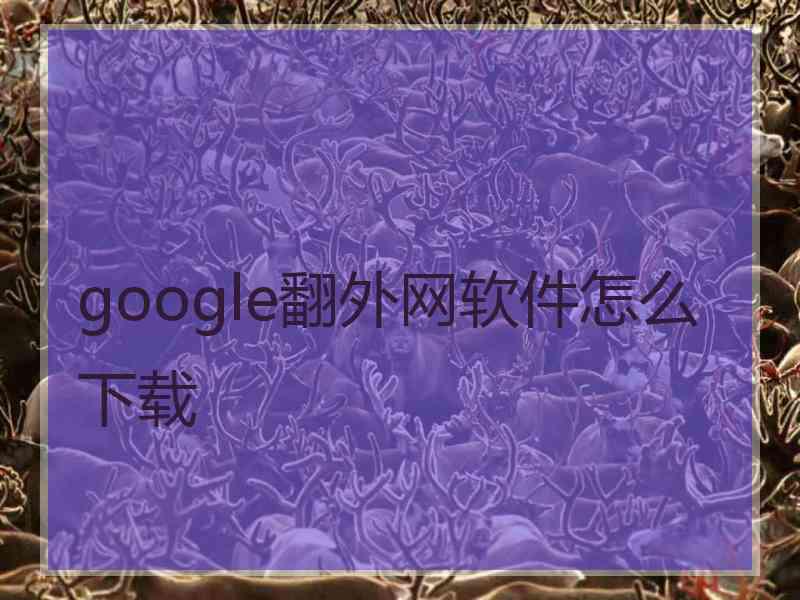 google翻外网软件怎么下载