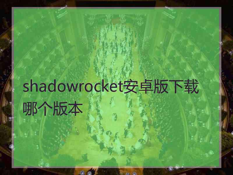 shadowrocket安卓版下载哪个版本